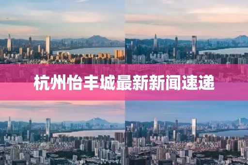 杭州怡豐城最新新聞速遞