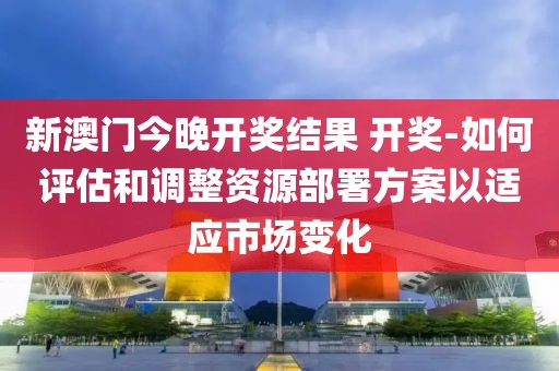 新澳門(mén)今晚開(kāi)獎(jiǎng)結(jié)果 開(kāi)獎(jiǎng)-如何評(píng)估和調(diào)整資源部署方案以適應(yīng)市場(chǎng)變化