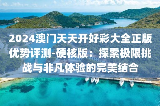2024澳門天天開好彩大全正版優(yōu)勢(shì)評(píng)測(cè)-硬核版：探索極限挑戰(zhàn)與非凡體驗(yàn)的完美結(jié)合