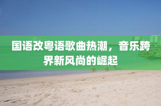 國語改粵語歌曲熱潮，音樂跨界新風(fēng)尚的崛起