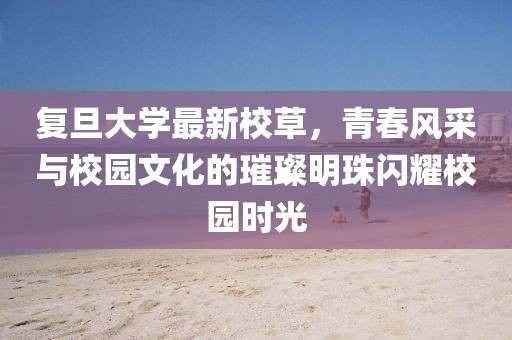 復(fù)旦大學(xué)最新校草，青春風(fēng)采與校園文化的璀璨明珠閃耀校園時(shí)光