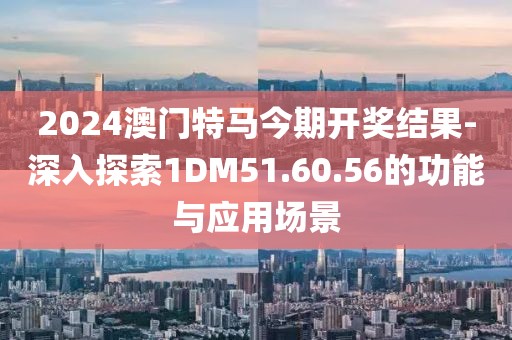 2024澳門特馬今期開獎結果-深入探索1DM51.60.56的功能與應用場景