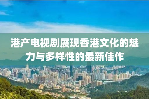 港產(chǎn)電視劇展現(xiàn)香港文化的魅力與多樣性的最新佳作