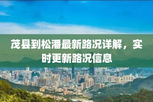 茂縣到松潘最新路況詳解，實(shí)時更新路況信息