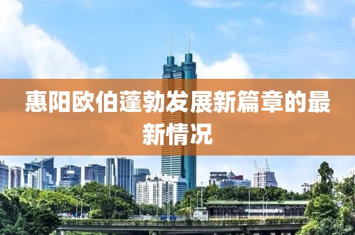 惠陽歐伯蓬勃發(fā)展新篇章的最新情況