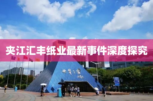 夾江匯豐紙業(yè)最新事件深度探究
