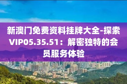 新澳門免費(fèi)資料掛牌大全-探索VIP05.35.51：解密獨(dú)特的會(huì)員服務(wù)體驗(yàn)