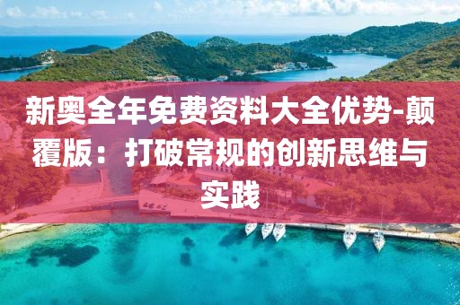 新奧全年免費資料大全優(yōu)勢-顛覆版：打破常規(guī)的創(chuàng)新思維與實踐