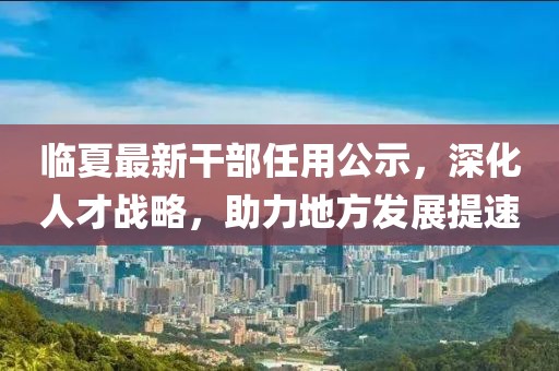 臨夏最新干部任用公示，深化人才戰(zhàn)略，助力地方發(fā)展提速
