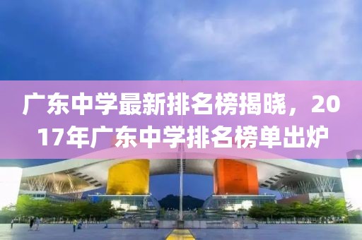 廣東中學(xué)最新排名榜揭曉，2017年廣東中學(xué)排名榜單出爐