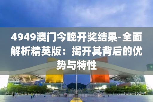 4949澳門今晚開獎結果-全面解析精英版：揭開其背后的優(yōu)勢與特性