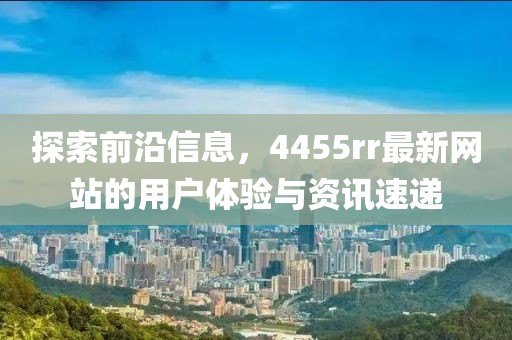 探索前沿信息，4455rr最新網(wǎng)站的用戶(hù)體驗(yàn)與資訊速遞