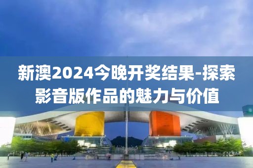 新澳2024今晚開(kāi)獎(jiǎng)結(jié)果-探索影音版作品的魅力與價(jià)值