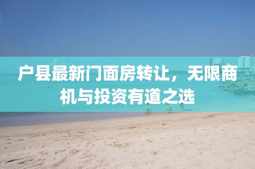 戶縣最新門面房轉(zhuǎn)讓，無限商機與投資有道之選