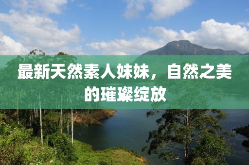 最新天然素人妹妹，自然之美的璀璨綻放