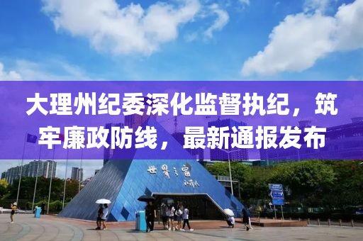 大理州紀委深化監(jiān)督執(zhí)紀，筑牢廉政防線，最新通報發(fā)布