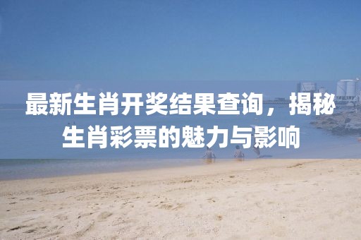 最新生肖開獎結(jié)果查詢，揭秘生肖彩票的魅力與影響