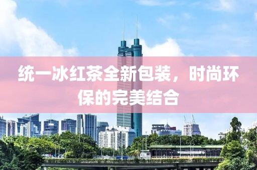 統(tǒng)一冰紅茶全新包裝，時尚環(huán)保的完美結合