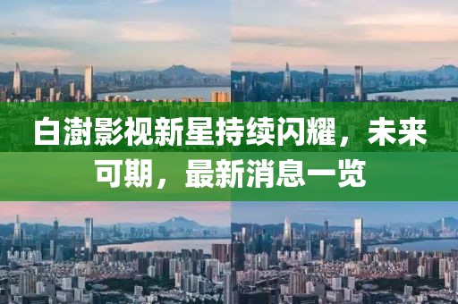 白澍影視新星持續(xù)閃耀，未來(lái)可期，最新消息一覽