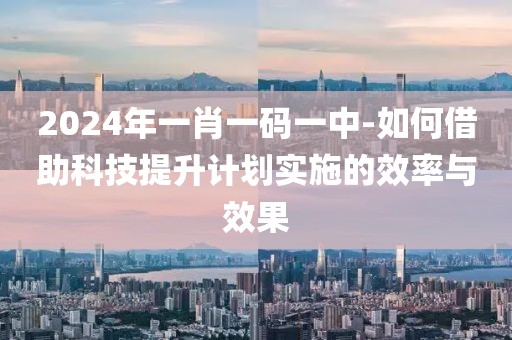 2024年一肖一碼一中-如何借助科技提升計劃實施的效率與效果