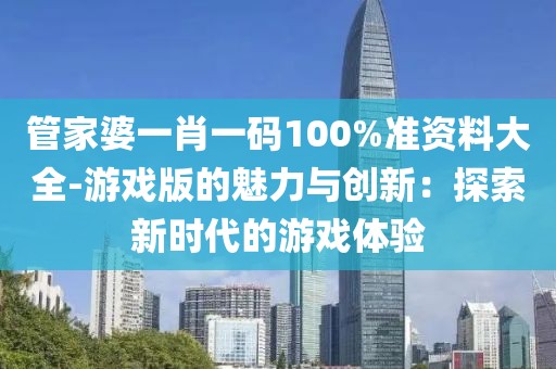 管家婆一肖一碼100%準(zhǔn)資料大全-游戲版的魅力與創(chuàng)新：探索新時(shí)代的游戲體驗(yàn)