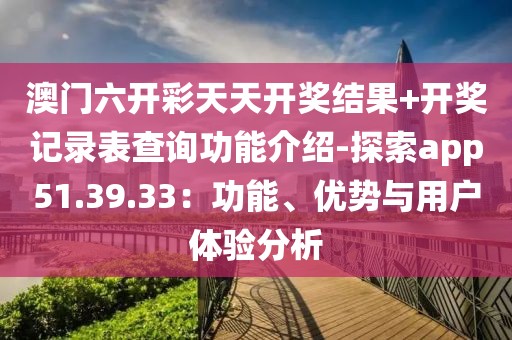 澳門六開彩天天開獎(jiǎng)結(jié)果+開獎(jiǎng)記錄表查詢功能介紹-探索app51.39.33：功能、優(yōu)勢(shì)與用戶體驗(yàn)分析
