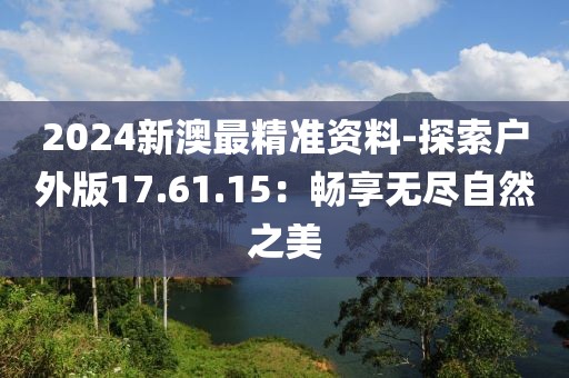2024新澳最精準(zhǔn)資料-探索戶外版17.61.15：暢享無(wú)盡自然之美