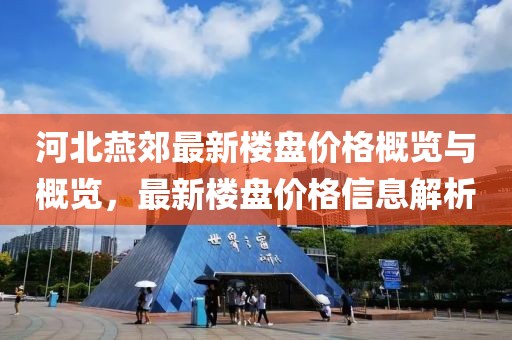 河北燕郊最新樓盤價(jià)格概覽與概覽，最新樓盤價(jià)格信息解析
