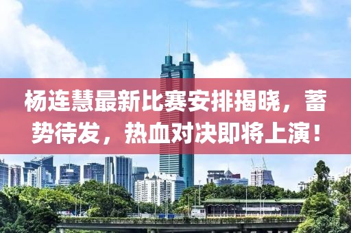 楊連慧最新比賽安排揭曉，蓄勢待發(fā)，熱血對決即將上演！