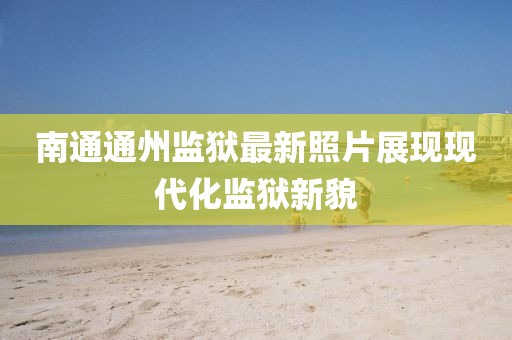 南通通州監(jiān)獄最新照片展現(xiàn)現(xiàn)代化監(jiān)獄新貌