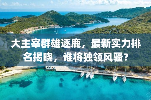 大主宰群雄逐鹿，最新實力排名揭曉，誰將獨領(lǐng)風(fēng)騷？