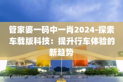 管家婆一碼中一肖2024-探索車載版科技：提升行車體驗(yàn)的新趨勢