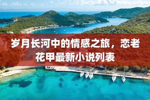 歲月長河中的情感之旅，戀老花甲最新小說列表