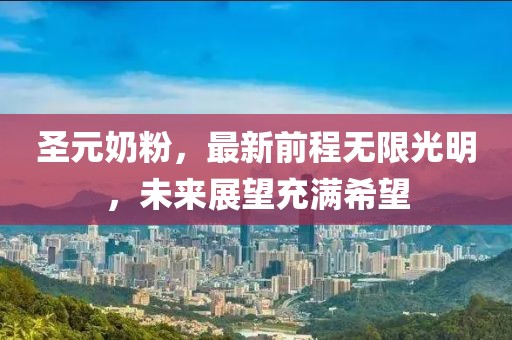 圣元奶粉，最新前程無限光明，未來展望充滿希望