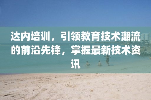 達(dá)內(nèi)培訓(xùn)，引領(lǐng)教育技術(shù)潮流的前沿先鋒，掌握最新技術(shù)資訊
