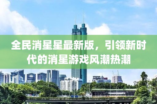 全民消星星最新版，引領(lǐng)新時(shí)代的消星游戲風(fēng)潮熱潮