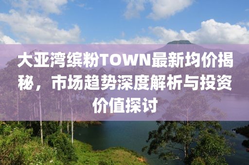 大亞灣繽粉TOWN最新均價(jià)揭秘，市場趨勢深度解析與投資價(jià)值探討