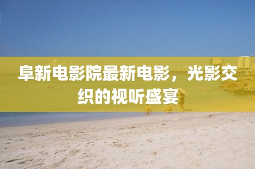 阜新電影院最新電影，光影交織的視聽盛宴