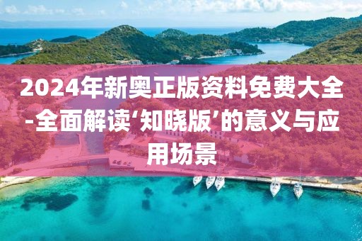 2024年新奧正版資料免費大全-全面解讀‘知曉版’的意義與應用場景