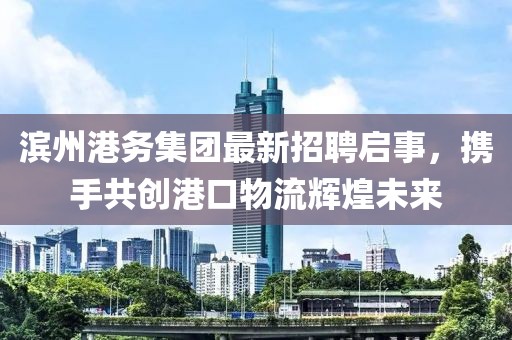 濱州港務(wù)集團最新招聘啟事，攜手共創(chuàng)港口物流輝煌未來
