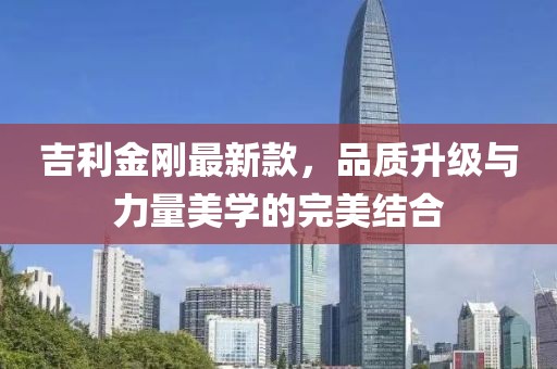 吉利金剛最新款，品質(zhì)升級(jí)與力量美學(xué)的完美結(jié)合