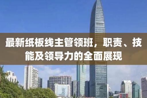 最新紙板線主管領(lǐng)班，職責(zé)、技能及領(lǐng)導(dǎo)力的全面展現(xiàn)
