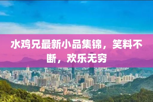 水雞兄最新小品集錦，笑料不斷，歡樂無窮