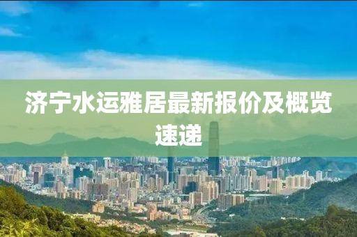 濟寧水運雅居最新報價及概覽速遞