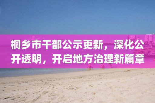桐鄉(xiāng)市干部公示更新，深化公開透明，開啟地方治理新篇章