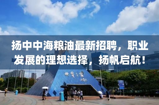 揚(yáng)中中海糧油最新招聘，職業(yè)發(fā)展的理想選擇，揚(yáng)帆啟航！