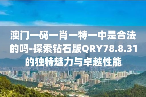 澳門一碼一肖一特一中是合法的嗎-探索鉆石版QRY78.8.31的獨特魅力與卓越性能