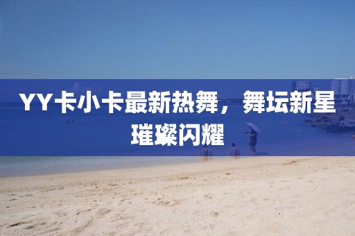 YY卡小卡最新熱舞，舞壇新星璀璨閃耀