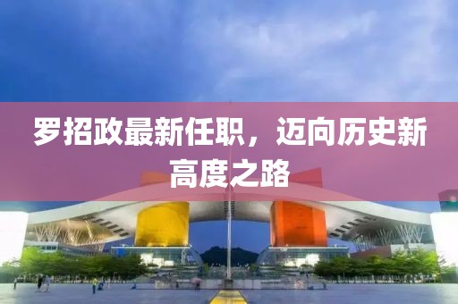 羅招政最新任職，邁向歷史新高度之路