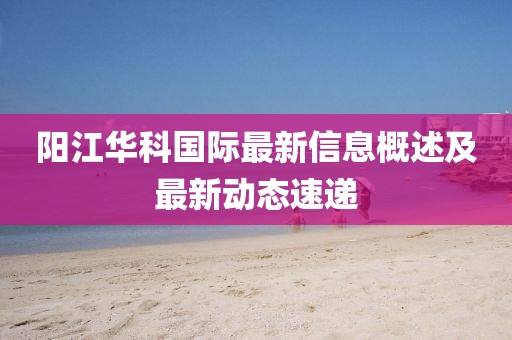 陽江華科國際最新信息概述及最新動態(tài)速遞